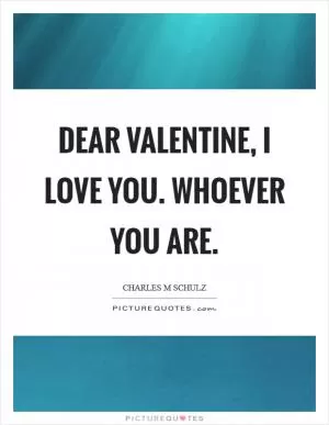 Dear Valentine, I love you. Whoever you are Picture Quote #1