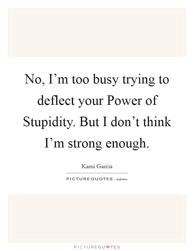 No, I'm too busy trying to deflect your Power of Stupidity. But I don't think I'm strong enough Picture Quote #1