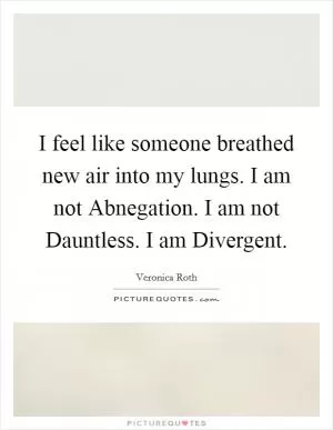 I feel like someone breathed new air into my lungs. I am not Abnegation. I am not Dauntless. I am Divergent Picture Quote #1