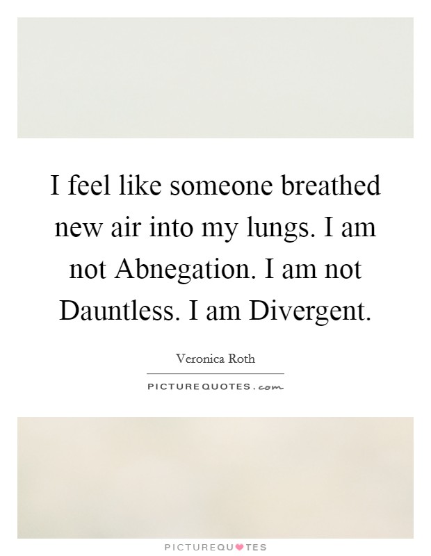 I feel like someone breathed new air into my lungs. I am not Abnegation. I am not Dauntless. I am Divergent Picture Quote #1