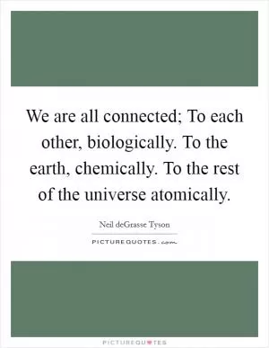 We are all connected; To each other, biologically. To the earth, chemically. To the rest of the universe atomically Picture Quote #1