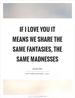 If I love you it means we share the same fantasies, the same madnesses Picture Quote #1