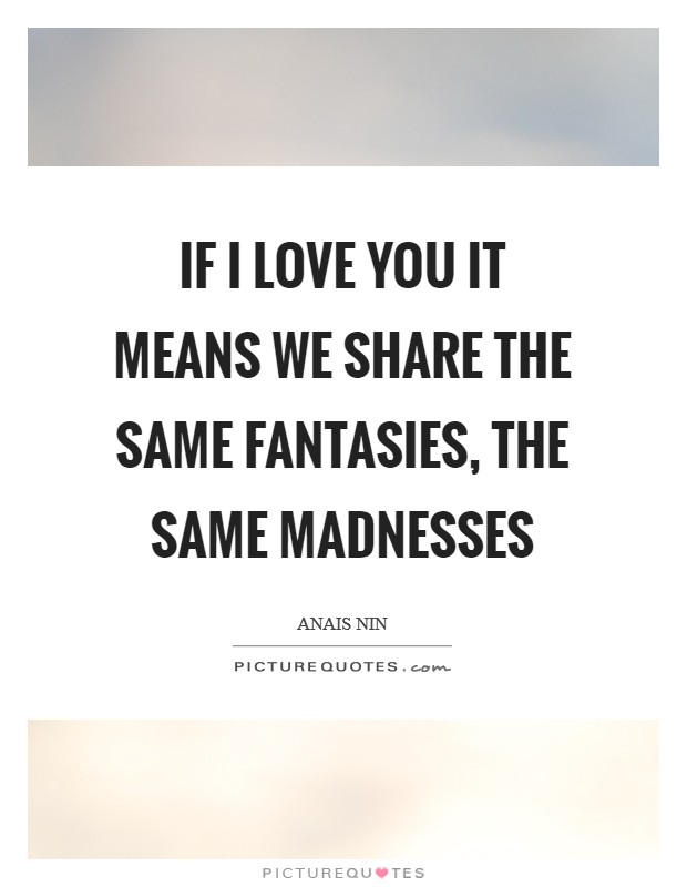 If I love you it means we share the same fantasies, the same madnesses Picture Quote #1