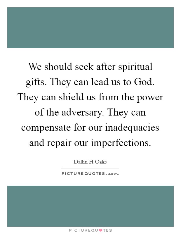 We should seek after spiritual gifts. They can lead us to God. They can shield us from the power of the adversary. They can compensate for our inadequacies and repair our imperfections Picture Quote #1