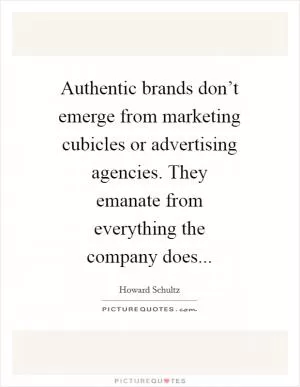 Authentic brands don’t emerge from marketing cubicles or advertising agencies. They emanate from everything the company does Picture Quote #1