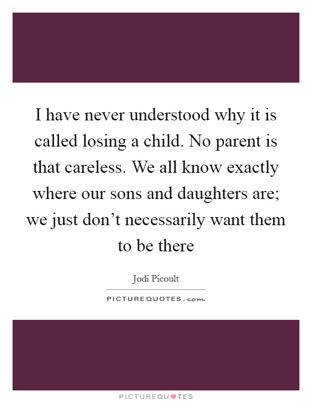 I have never understood why it is called losing a child. No parent is that careless. We all know exactly where our sons and daughters are; we just don't necessarily want them to be there Picture Quote #1