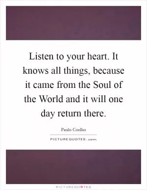 Listen to your heart. It knows all things, because it came from the Soul of the World and it will one day return there Picture Quote #1
