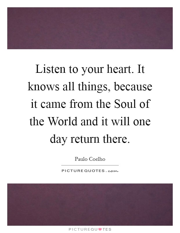 Listen to your heart. It knows all things, because it came from the Soul of the World and it will one day return there Picture Quote #1