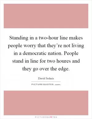 Standing in a two-hour line makes people worry that they’re not living in a democratic nation. People stand in line for two houres and they go over the edge Picture Quote #1