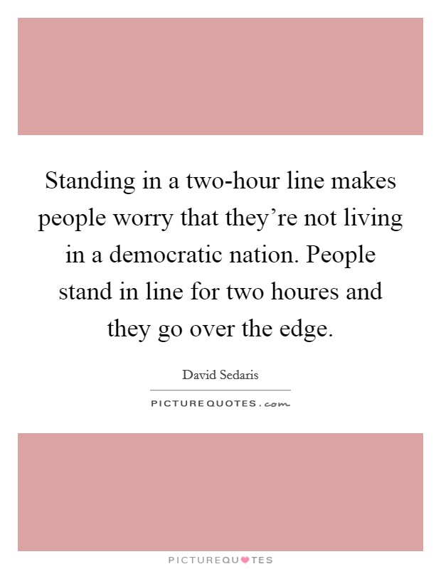 Standing in a two-hour line makes people worry that they're not living in a democratic nation. People stand in line for two houres and they go over the edge Picture Quote #1
