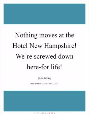 Nothing moves at the Hotel New Hampshire! We’re screwed down here-for life! Picture Quote #1