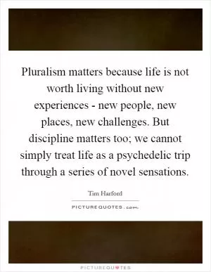 Pluralism matters because life is not worth living without new experiences - new people, new places, new challenges. But discipline matters too; we cannot simply treat life as a psychedelic trip through a series of novel sensations Picture Quote #1