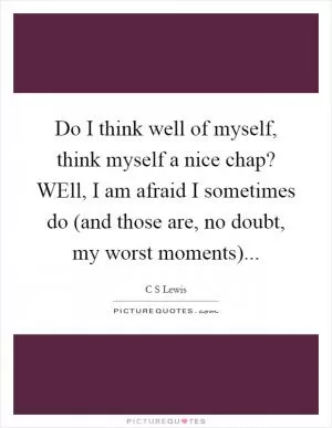 Do I think well of myself, think myself a nice chap? WEll, I am afraid I sometimes do (and those are, no doubt, my worst moments) Picture Quote #1