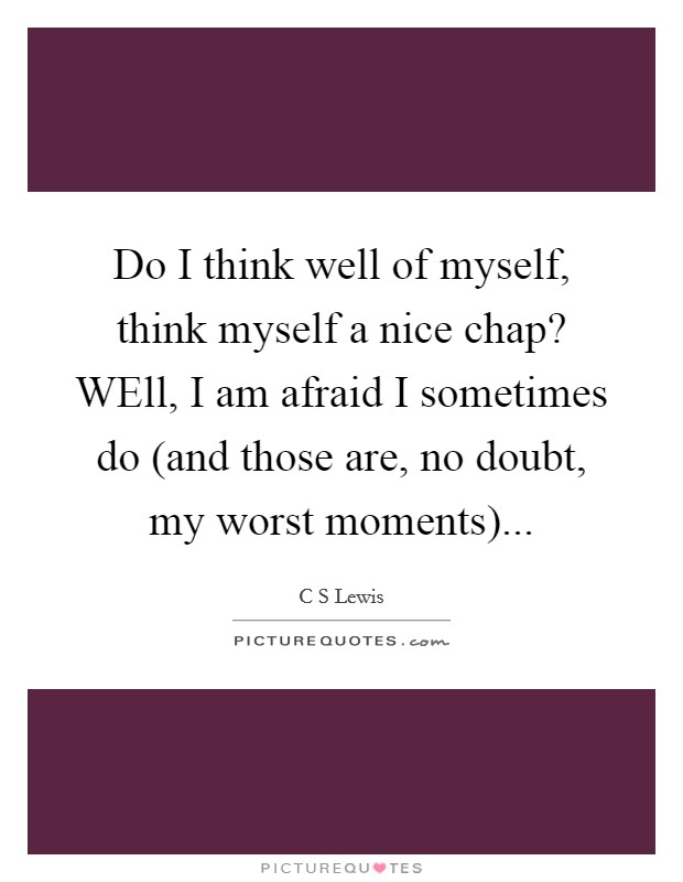 Do I think well of myself, think myself a nice chap? WEll, I am afraid I sometimes do (and those are, no doubt, my worst moments) Picture Quote #1