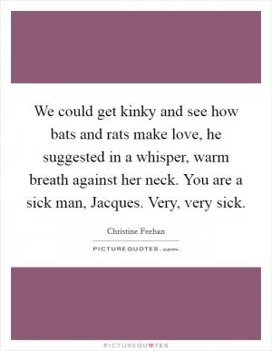 We could get kinky and see how bats and rats make love, he suggested in a whisper, warm breath against her neck. You are a sick man, Jacques. Very, very sick Picture Quote #1