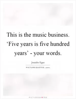 This is the music business. ‘Five years is five hundred years’ - your words Picture Quote #1
