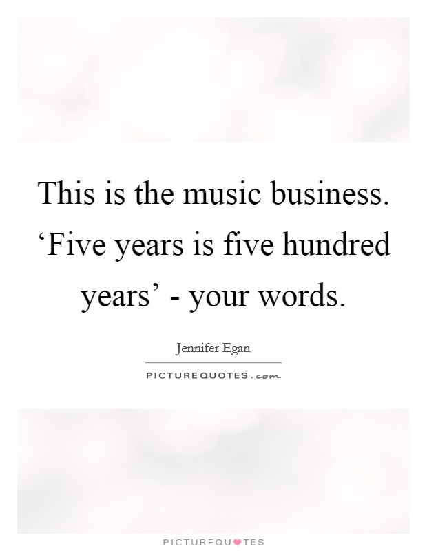 This is the music business. ‘Five years is five hundred years' - your words Picture Quote #1