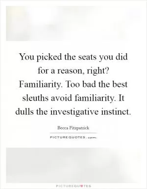 You picked the seats you did for a reason, right? Familiarity. Too bad the best sleuths avoid familiarity. It dulls the investigative instinct Picture Quote #1