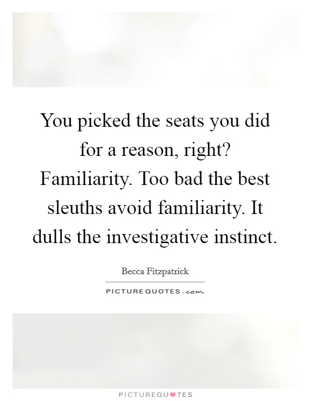 You picked the seats you did for a reason, right? Familiarity. Too bad the best sleuths avoid familiarity. It dulls the investigative instinct Picture Quote #1