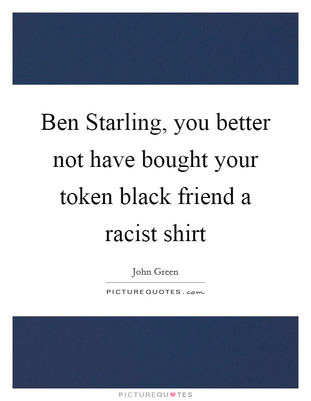 Ben Starling, you better not have bought your token black friend a racist shirt Picture Quote #1