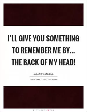 I’ll give you something to remember ME by... The back of my head! Picture Quote #1