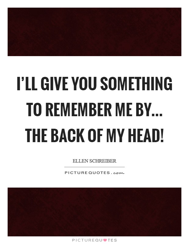 I'll give you something to remember ME by... The back of my head! Picture Quote #1
