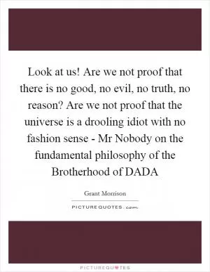 Look at us! Are we not proof that there is no good, no evil, no truth, no reason? Are we not proof that the universe is a drooling idiot with no fashion sense - Mr Nobody on the fundamental philosophy of the Brotherhood of DADA Picture Quote #1