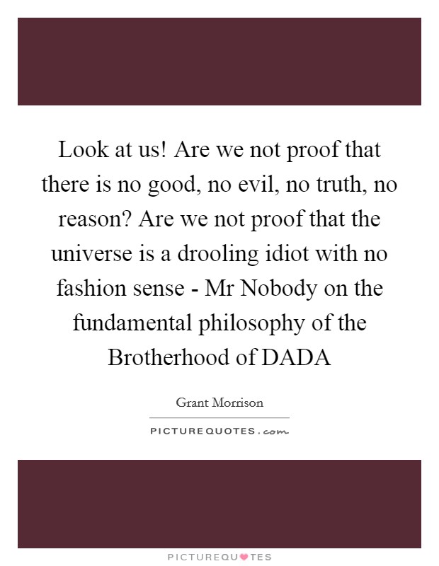 Look at us! Are we not proof that there is no good, no evil, no truth, no reason? Are we not proof that the universe is a drooling idiot with no fashion sense - Mr Nobody on the fundamental philosophy of the Brotherhood of DADA Picture Quote #1