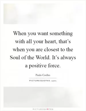 When you want something with all your heart, that’s when you are closest to the Soul of the World. It’s always a positive force Picture Quote #1