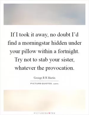 If I took it away, no doubt I’d find a morningstar hidden under your pillow within a fortnight. Try not to stab your sister, whatever the provocation Picture Quote #1