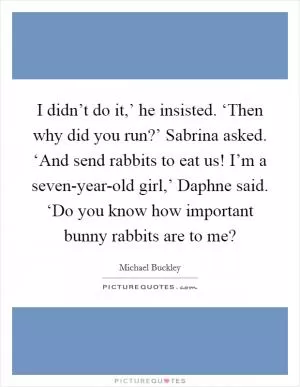 I didn’t do it,’ he insisted. ‘Then why did you run?’ Sabrina asked. ‘And send rabbits to eat us! I’m a seven-year-old girl,’ Daphne said. ‘Do you know how important bunny rabbits are to me? Picture Quote #1