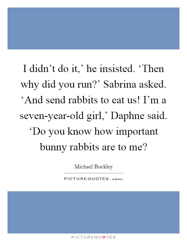 I didn't do it,' he insisted. ‘Then why did you run?' Sabrina asked. ‘And send rabbits to eat us! I'm a seven-year-old girl,' Daphne said. ‘Do you know how important bunny rabbits are to me? Picture Quote #1