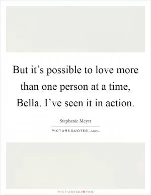 But it’s possible to love more than one person at a time, Bella. I’ve seen it in action Picture Quote #1