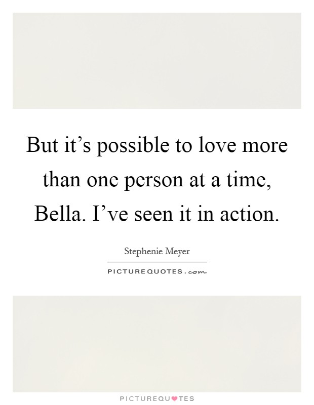 But it's possible to love more than one person at a time, Bella. I've seen it in action Picture Quote #1