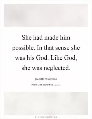 She had made him possible. In that sense she was his God. Like God, she was neglected Picture Quote #1