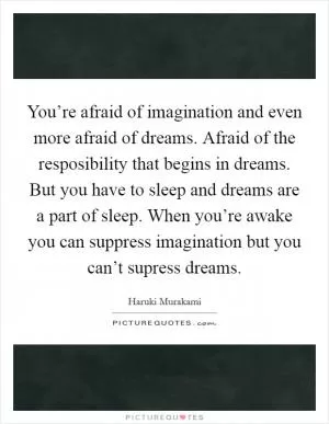 You’re afraid of imagination and even more afraid of dreams. Afraid of the resposibility that begins in dreams. But you have to sleep and dreams are a part of sleep. When you’re awake you can suppress imagination but you can’t supress dreams Picture Quote #1