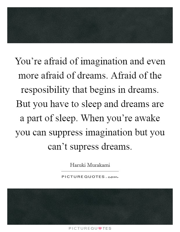 You're afraid of imagination and even more afraid of dreams. Afraid of the resposibility that begins in dreams. But you have to sleep and dreams are a part of sleep. When you're awake you can suppress imagination but you can't supress dreams Picture Quote #1
