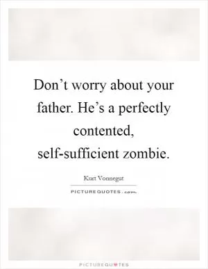Don’t worry about your father. He’s a perfectly contented, self-sufficient zombie Picture Quote #1