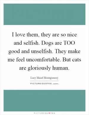 I love them, they are so nice and selfish. Dogs are TOO good and unselfish. They make me feel uncomfortable. But cats are gloriously human Picture Quote #1