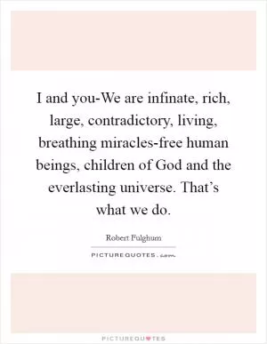 I and you-We are infinate, rich, large, contradictory, living, breathing miracles-free human beings, children of God and the everlasting universe. That’s what we do Picture Quote #1