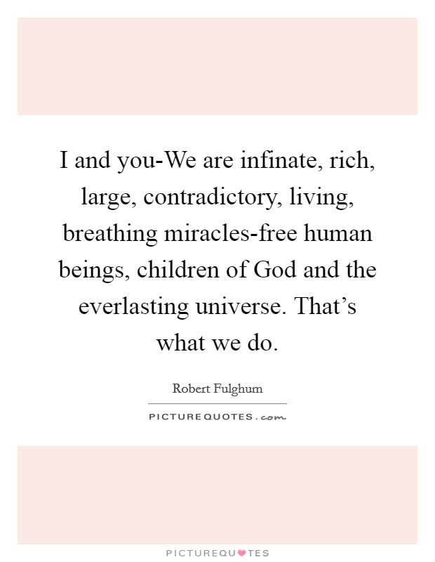 I and you-We are infinate, rich, large, contradictory, living, breathing miracles-free human beings, children of God and the everlasting universe. That's what we do Picture Quote #1