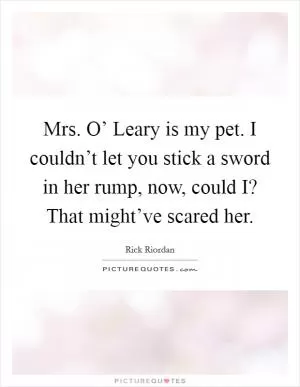 Mrs. O’ Leary is my pet. I couldn’t let you stick a sword in her rump, now, could I? That might’ve scared her Picture Quote #1