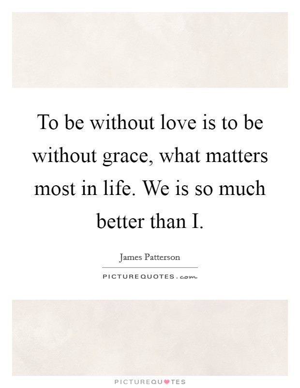 To be without love is to be without grace, what matters most in life. We is so much better than I Picture Quote #1