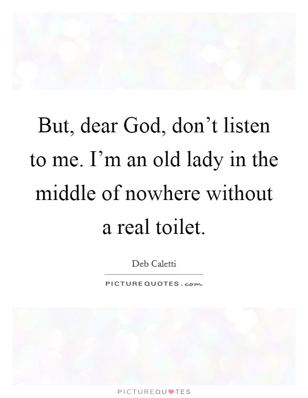 But, dear God, don't listen to me. I'm an old lady in the middle of nowhere without a real toilet Picture Quote #1