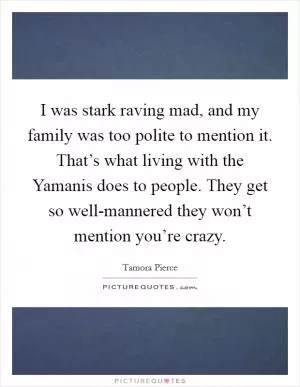 I was stark raving mad, and my family was too polite to mention it. That’s what living with the Yamanis does to people. They get so well-mannered they won’t mention you’re crazy Picture Quote #1