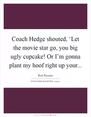 Coach Hedge shouted, ‘Let the movie star go, you big ugly cupcake! Or I’m gonna plant my hoof right up your Picture Quote #1