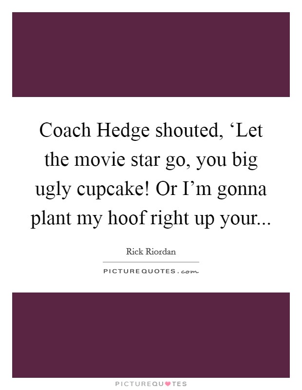 Coach Hedge shouted, ‘Let the movie star go, you big ugly cupcake! Or I'm gonna plant my hoof right up your Picture Quote #1