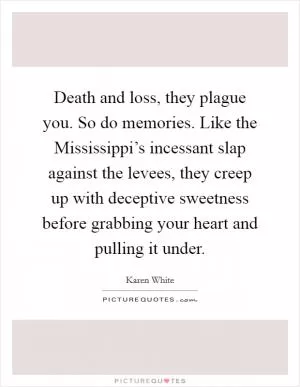 Death and loss, they plague you. So do memories. Like the Mississippi’s incessant slap against the levees, they creep up with deceptive sweetness before grabbing your heart and pulling it under Picture Quote #1