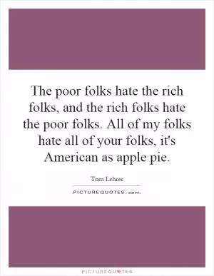 The poor folks hate the rich folks, and the rich folks hate the poor folks. All of my folks hate all of your folks, it's American as apple pie Picture Quote #1