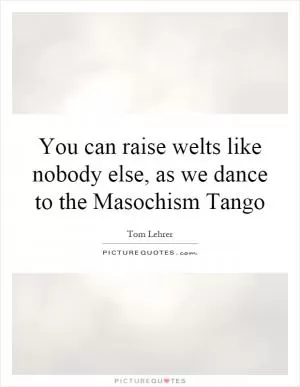 You can raise welts like nobody else, as we dance to the Masochism Tango Picture Quote #1